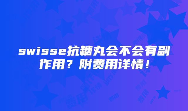 swisse抗糖丸会不会有副作用？附费用详情！