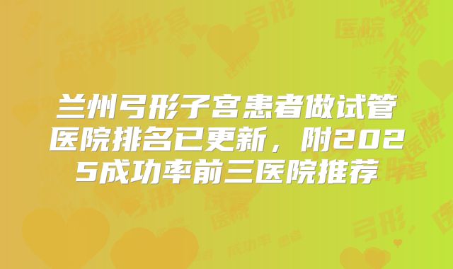 兰州弓形子宫患者做试管医院排名已更新，附2025成功率前三医院推荐
