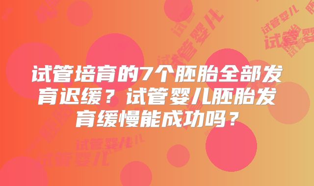试管培育的7个胚胎全部发育迟缓？试管婴儿胚胎发育缓慢能成功吗？