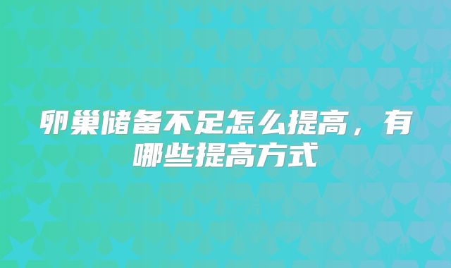 卵巢储备不足怎么提高,有哪些提高方式