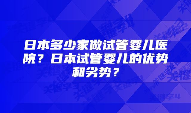 日本多少家做试管婴儿医院？日本试管婴儿的优势和劣势？