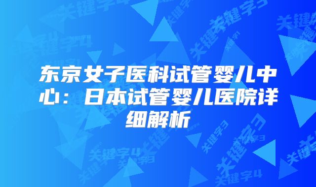 东京女子医科试管婴儿中心：日本试管婴儿医院详细解析