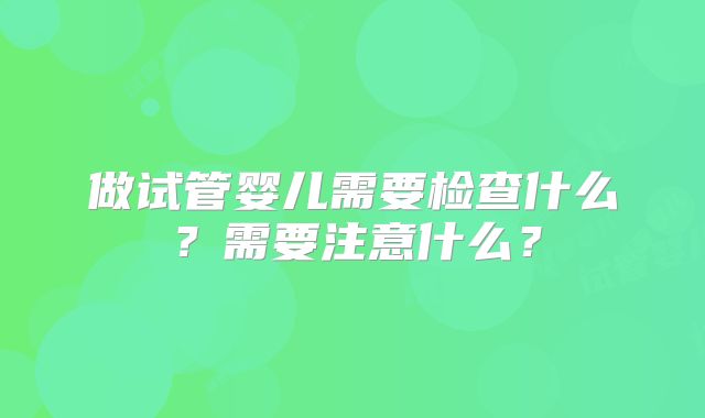 做试管婴儿需要检查什么？需要注意什么？