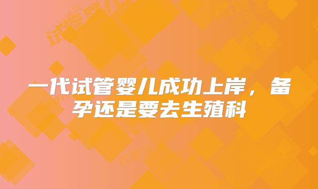 一代试管婴儿成功上岸,备孕还是要去生殖科