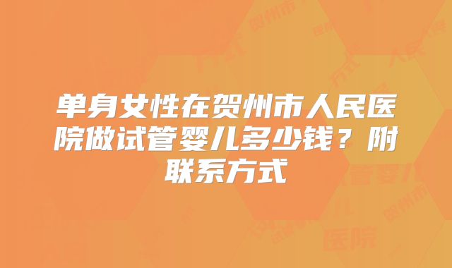 单身女性在贺州市人民医院做试管婴儿多少钱?附联系方式