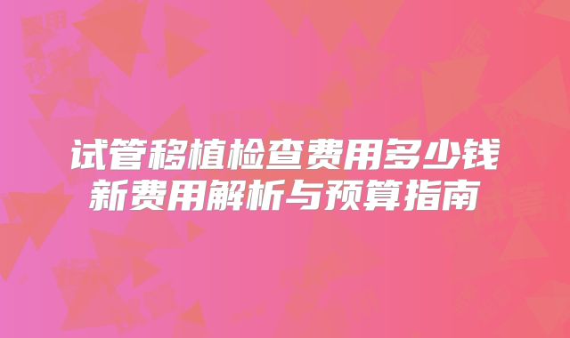 试管移植检查费用多少钱新费用解析与预算指南