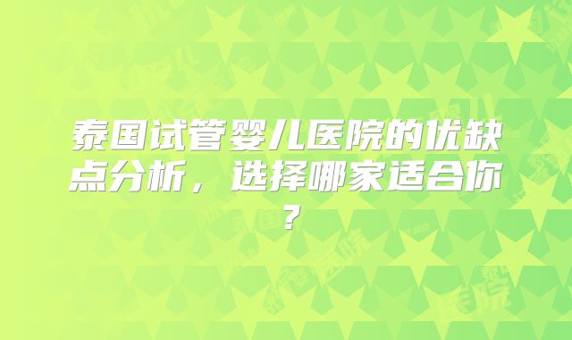 泰国试管婴儿医院的优缺点分析,选择哪家适合你?