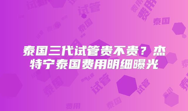 泰国三代试管贵不贵？杰特宁泰国费用明细曝光
