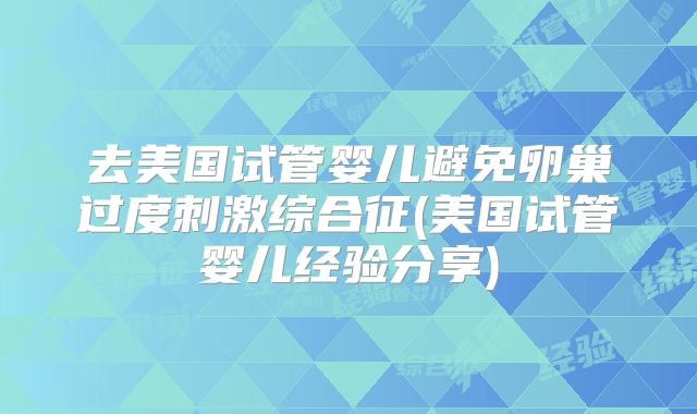 去美国试管婴儿避免卵巢过度刺激综合征(美国试管婴儿经验分享)