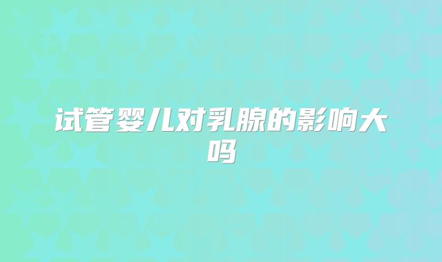 试管婴儿对乳腺的影响大吗