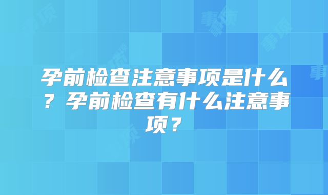 孕前检查注意事项是什么?孕前检查有什么注意事项?