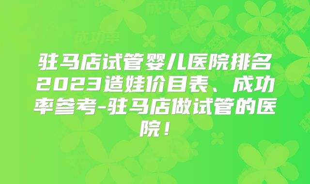 驻马店试管婴儿医院排名2023造娃价目表、成功率参考-驻马店做试管的医院!