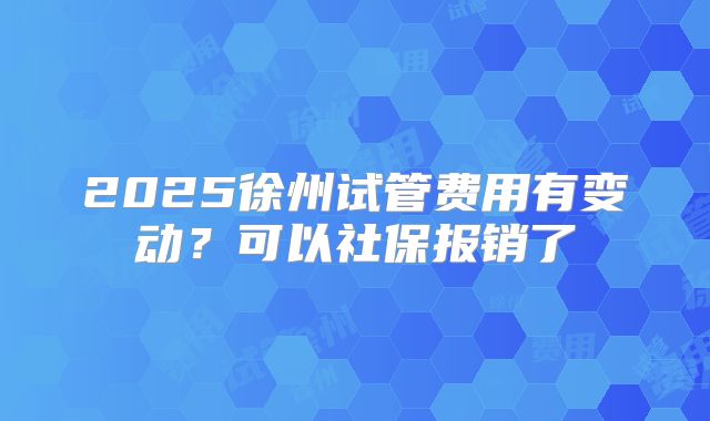 2025徐州试管费用有变动？可以社保报销了