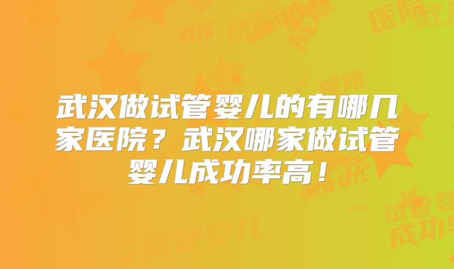 武汉做试管婴儿的有哪几家医院?武汉哪家做试管婴儿成功率高!