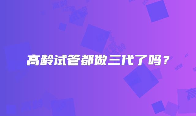 高龄试管都做三代了吗?