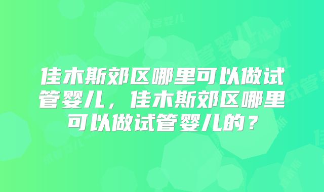 佳木斯郊区哪里可以做试管婴儿，佳木斯郊区哪里可以做试管婴儿的？