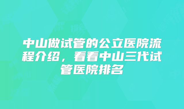 中山做试管的公立医院流程介绍,看看中山三代试管医院排名