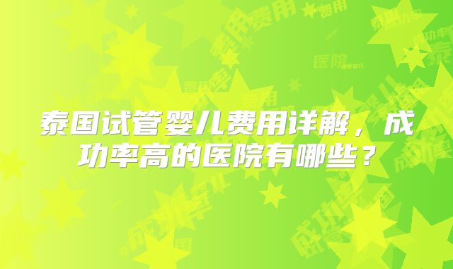 泰国试管婴儿费用详解，成功率高的医院有哪些？