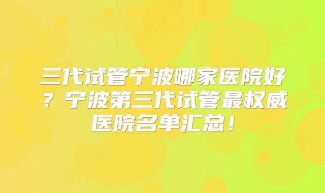 三代试管宁波哪家医院好？宁波第三代试管最权威医院名单汇总！