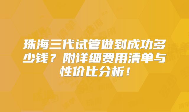 珠海三代试管做到成功多少钱？附详细费用清单与性价比分析！