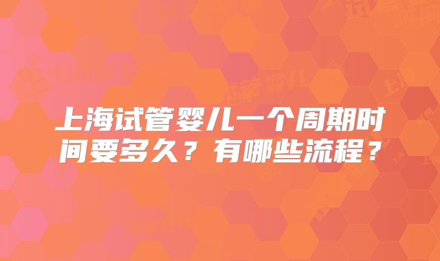 上海试管婴儿一个周期时间要多久？有哪些流程？