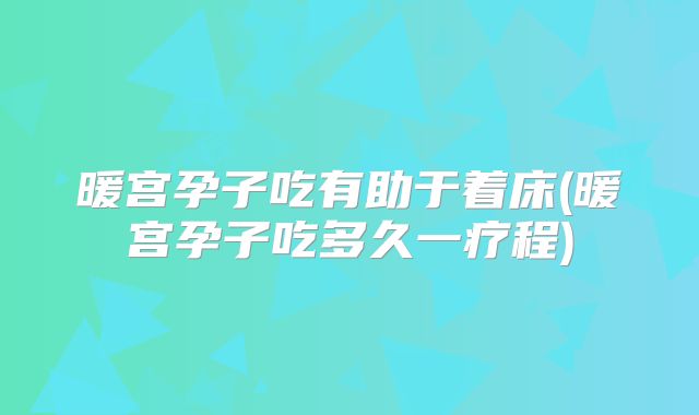 暖宫孕子吃有助于着床(暖宫孕子吃多久一疗程)
