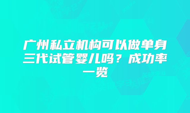 广州私立机构可以做单身三代试管婴儿吗？成功率一览