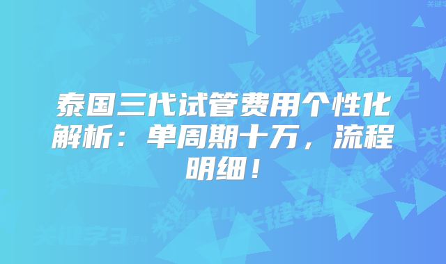 泰国三代试管费用个性化解析：单周期十万，流程明细！