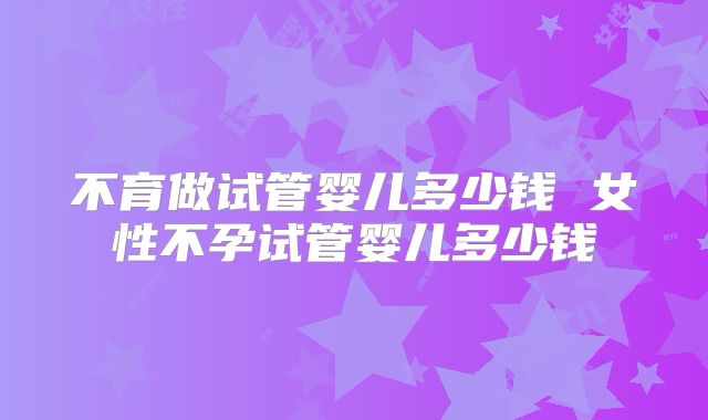 不育做试管婴儿多少钱 女性不孕试管婴儿多少钱