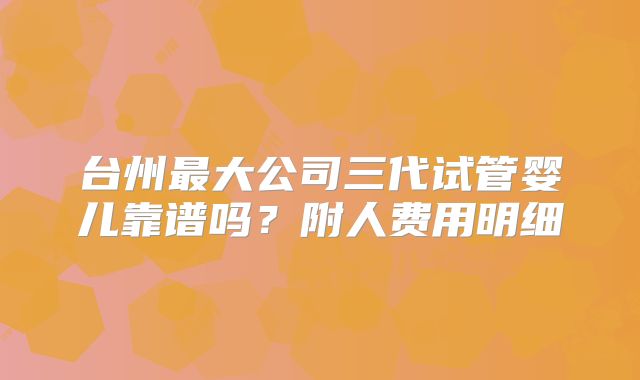 台州最大公司三代试管婴儿靠谱吗？附人费用明细