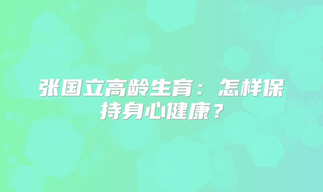 张国立高龄生育：怎样保持身心健康？