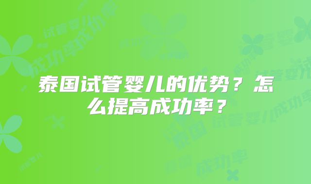 泰国试管婴儿的优势？怎么提高成功率？