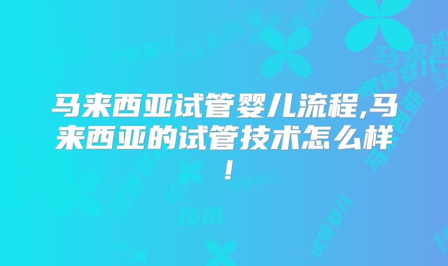 马来西亚试管婴儿流程,马来西亚的试管技术怎么样!