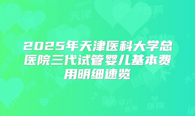 2025年天津医科大学总医院三代试管婴儿基本费用明细速览