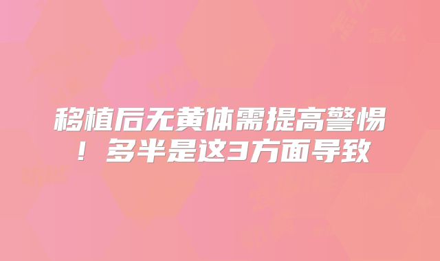 移植后无黄体需提高警惕!多半是这3方面导致