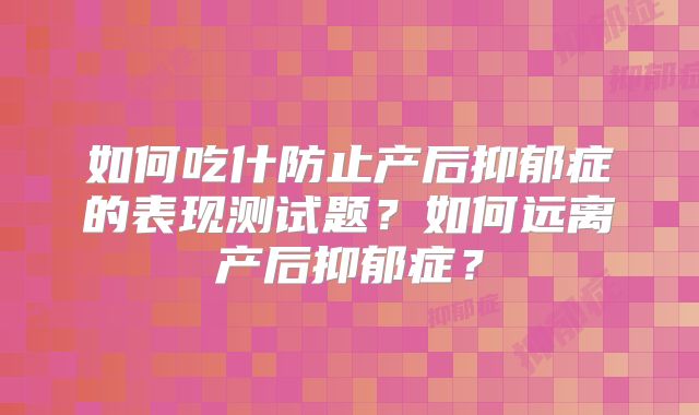 如何吃什防止产后抑郁症的表现测试题？如何远离产后抑郁症？