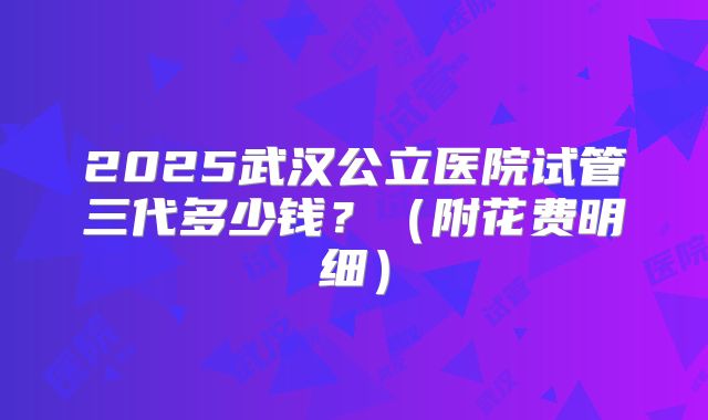 2025武汉公立医院试管三代多少钱？（附花费明细）