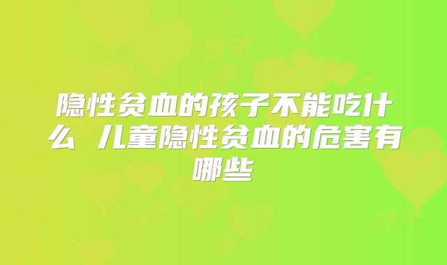 隐性贫血的孩子不能吃什么 儿童隐性贫血的危害有哪些