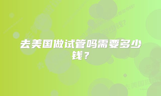 去美国做试管吗需要多少钱？
