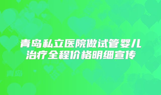 青岛私立医院做试管婴儿治疗全程价格明细宣传