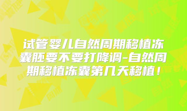 试管婴儿自然周期移植冻囊胚要不要打降调-自然周期移植冻囊第几天移植！