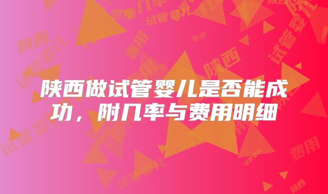 陕西做试管婴儿是否能成功,附几率与费用明细