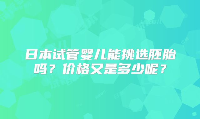 日本试管婴儿能挑选胚胎吗？价格又是多少呢？