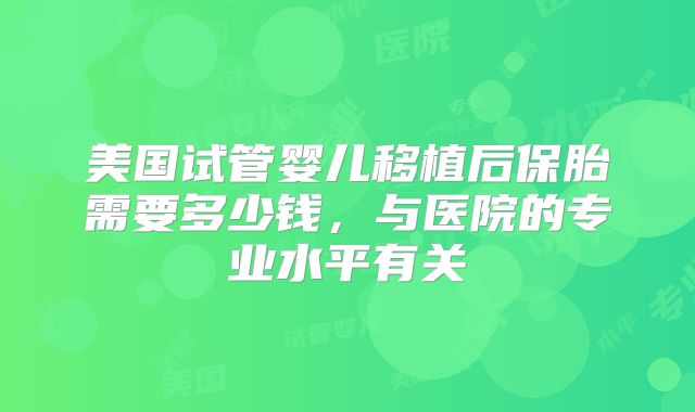 美国试管婴儿移植后保胎需要多少钱，与医院的专业水平有关
