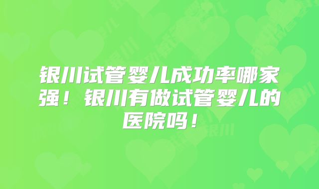 银川试管婴儿成功率哪家强！银川有做试管婴儿的医院吗！