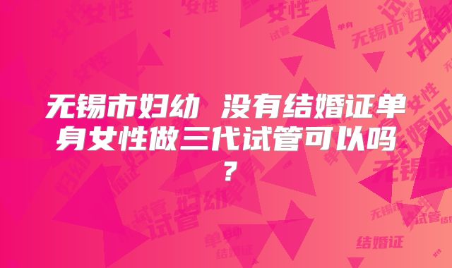 无锡市妇幼 没有结婚证单身女性做三代试管可以吗?