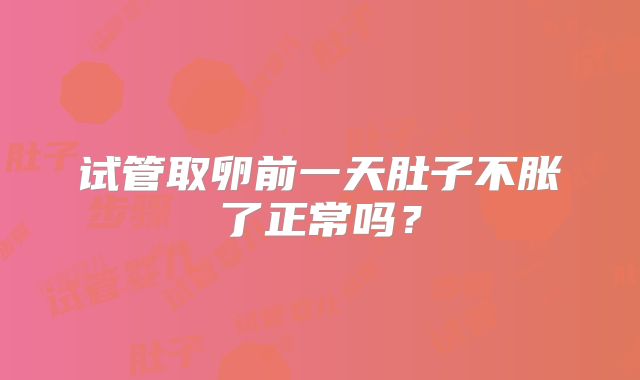 试管取卵前一天肚子不胀了正常吗？