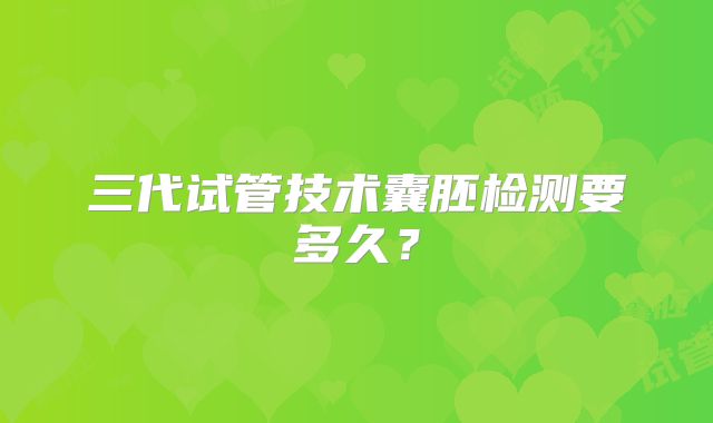 三代试管技术囊胚检测要多久？