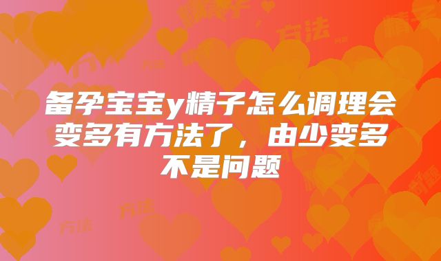 备孕宝宝y精子怎么调理会变多有方法了，由少变多不是问题