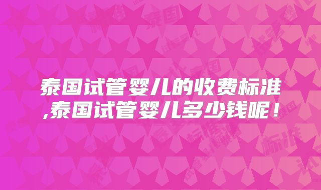 泰国试管婴儿的收费标准,泰国试管婴儿多少钱呢！